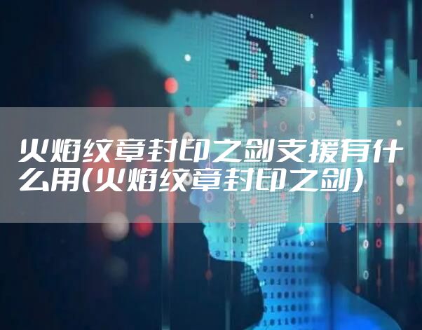火焰纹章封印之剑支援有什么用（火焰纹章封印之剑）