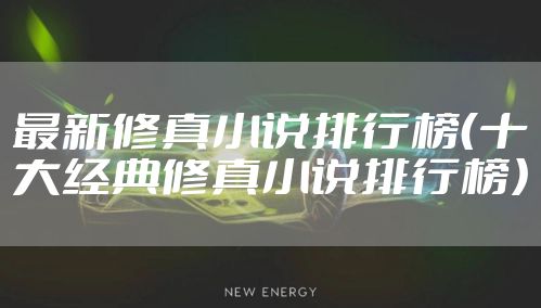 最新修真小说排行榜（十大经典修真小说排行榜）