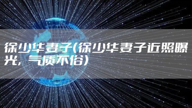 徐少华妻子（徐少华妻子近照曝光，气质不俗）