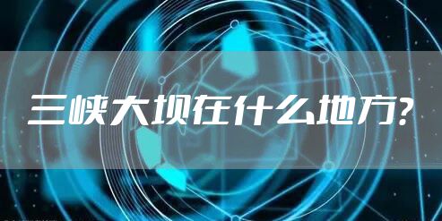 三峡大坝在什么地方？