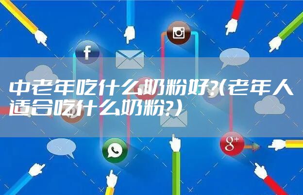 中老年吃什么奶粉好？（老年人适合吃什么奶粉？）