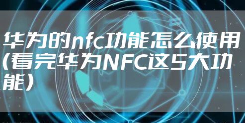 华为的nfc功能怎么使用(看完华为NFC这5大功能)