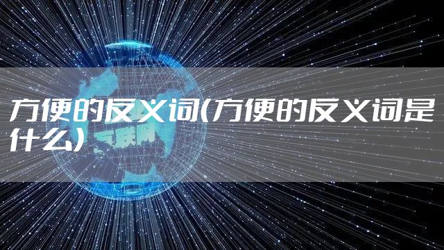 方便的反义词（方便的反义词是什么）