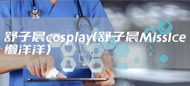 舒子晨cosplay（舒子晨MissIce懒洋洋）