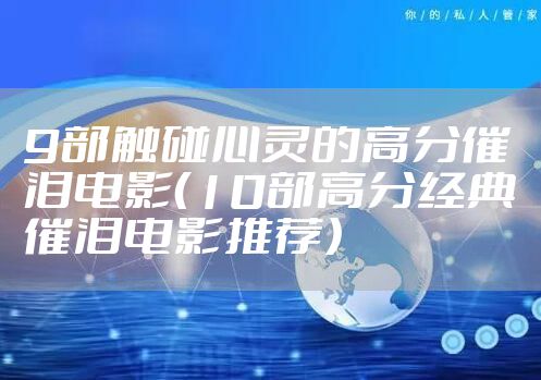 9部触碰心灵的高分催泪电影（10部高分经典催泪电影推荐）