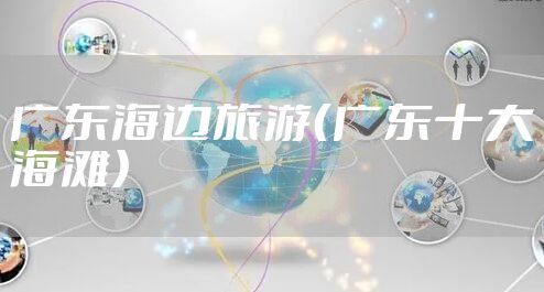 广东海边旅游（广东十大海滩）