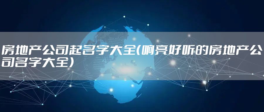 房地产公司起名字大全（响亮好听的房地产公司名字大全）