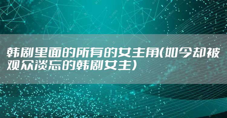 韩剧里面的所有的女主角(如今却被观众淡忘的韩剧女主)
