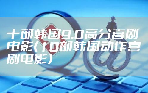 十部韩国9.0高分喜剧电影（10部韩国动作喜剧电影）