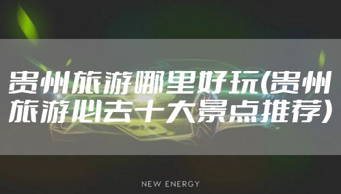 贵州旅游哪里好玩(贵州旅游必去十大景点推荐)