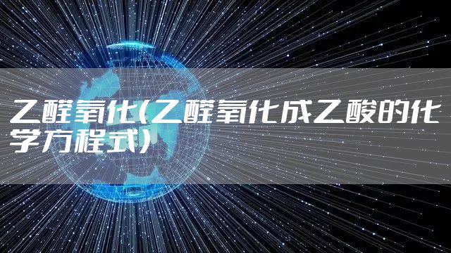 乙醛氧化(乙醛氧化成乙酸的化学方程式)