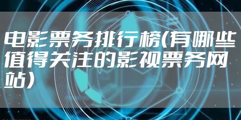 电影票务排行榜（有哪些值得关注的影视票务网站）