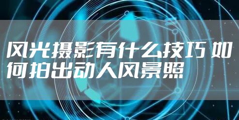 风光摄影有什么技巧 如何拍出动人风景照