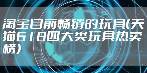 淘宝目前畅销的玩具（天猫618四大类玩具热卖榜）