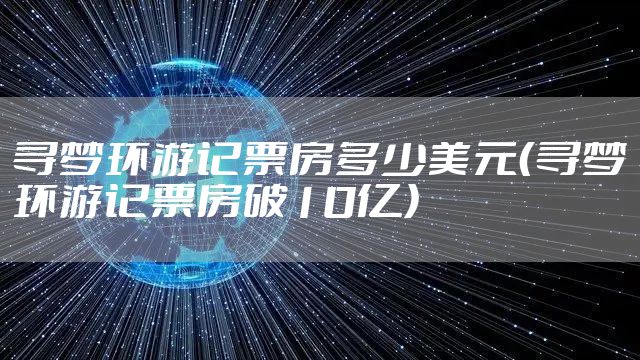 寻梦环游记票房多少美元（寻梦环游记票房破10亿）