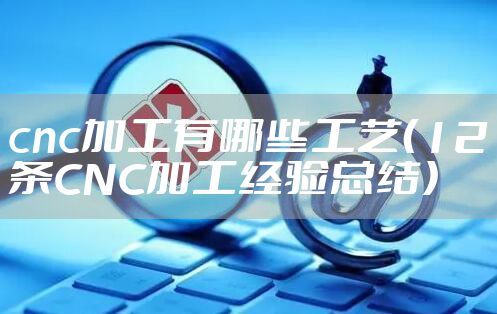 cnc加工有哪些工艺（12条CNC加工经验总结）
