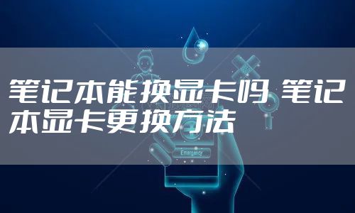 笔记本能换显卡吗 笔记本显卡更换方法