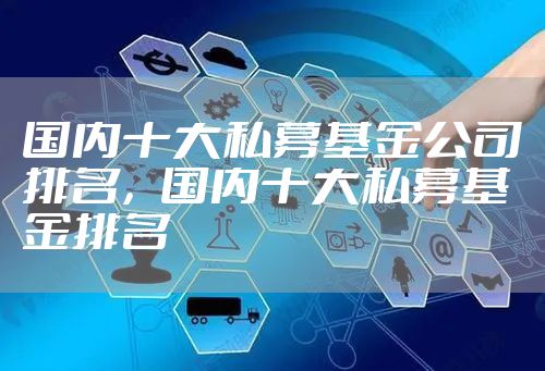 国内十大私募基金公司排名,国内十大私募基金排名