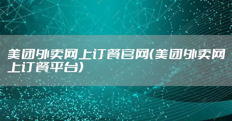 美团外卖网上订餐官网（美团外卖网上订餐平台）