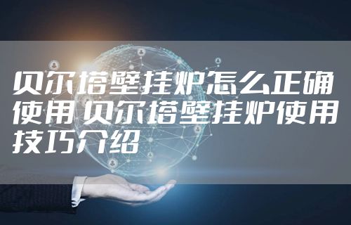 贝尔塔壁挂炉怎么正确使用 贝尔塔壁挂炉使用技巧介绍
