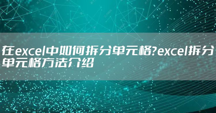 在excel中如何拆分单元格?excel拆分单元格方法介绍