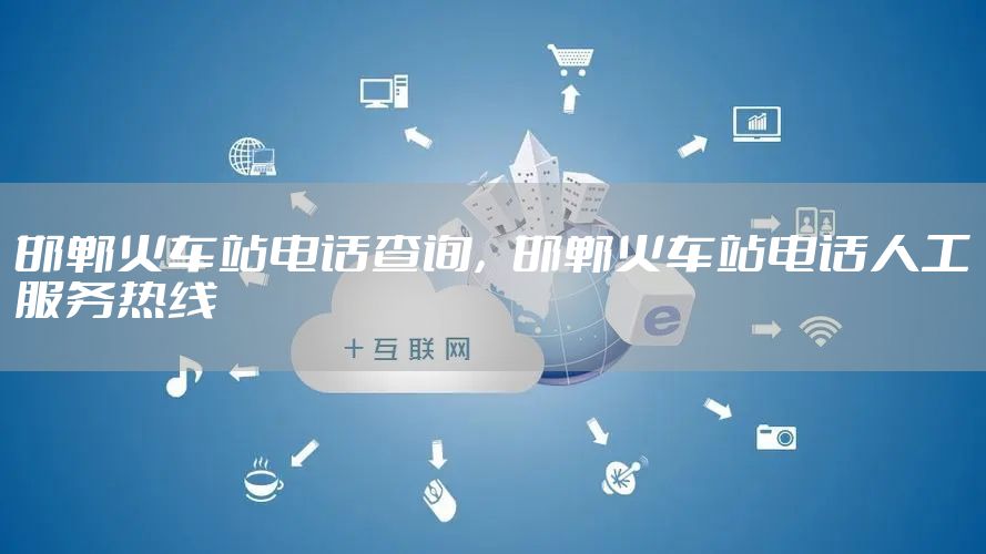 邯郸火车站电话查询，邯郸火车站电话人工服务热线