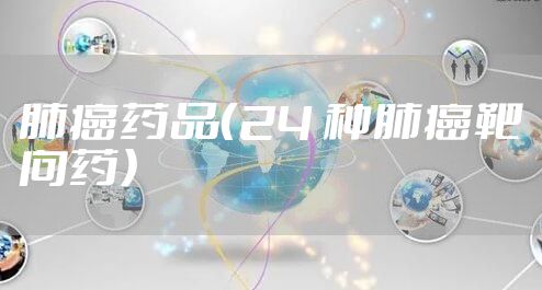 肺癌药品（24 种肺癌靶向药）