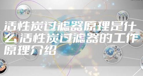 活性炭过滤器原理是什么 活性炭过滤器的工作原理介绍