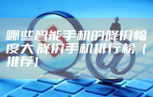 哪些智能手机的降价幅度大 降价手机排行榜【推荐】