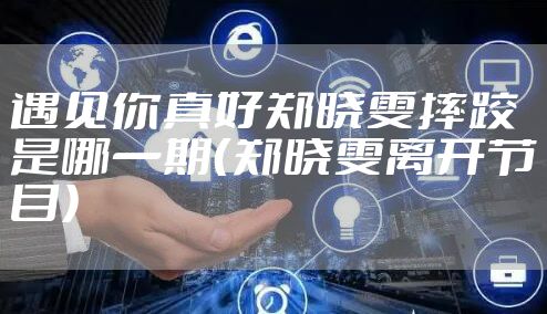 遇见你真好郑晓雯摔跤是哪一期（郑晓雯离开节目）