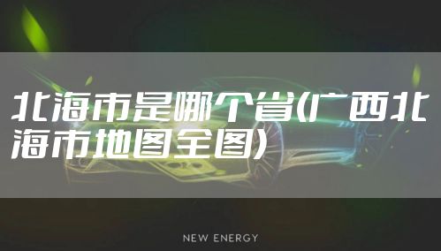 北海市是哪个省(广西北海市地图全图)