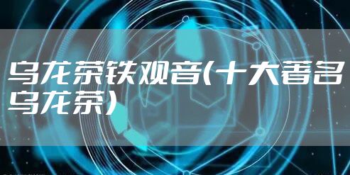 乌龙茶铁观音(十大著名乌龙茶)