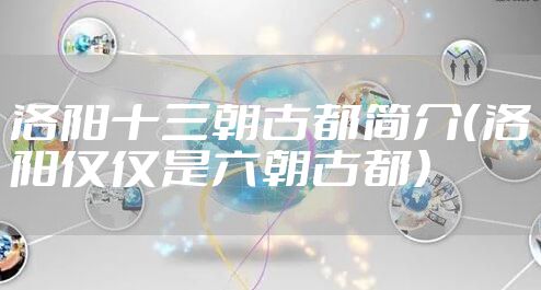 洛阳十三朝古都简介（洛阳仅仅是六朝古都）