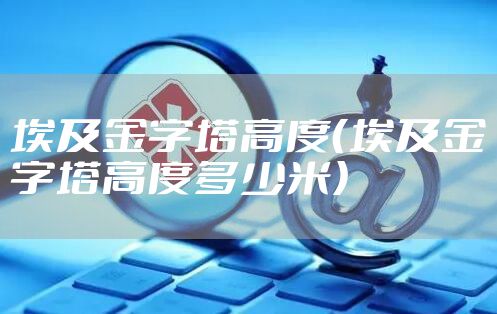 埃及金字塔高度（埃及金字塔高度多少米）