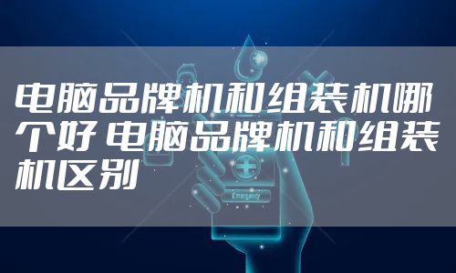 电脑品牌机和组装机哪个好 电脑品牌机和组装机区别