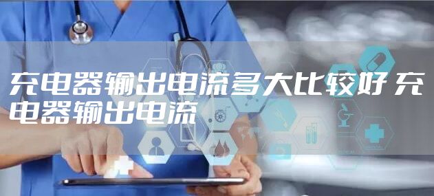 充电器输出电流多大比较好 充电器输出电流