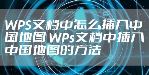 WPS文档中怎么插入中国地图 WPs文档中插入中国地图的方法