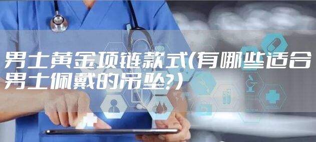 男士黄金项链款式（有哪些适合男士佩戴的吊坠？）