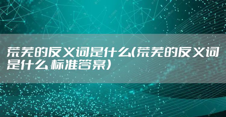 荒芜的反义词是什么（荒芜的反义词是什么 标准答案）