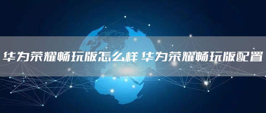 华为荣耀畅玩版怎么样 华为荣耀畅玩版配置