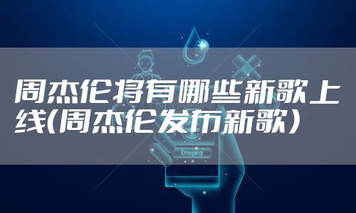 周杰伦将有哪些新歌上线（周杰伦发布新歌）