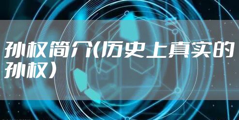 孙权简介（历史上真实的孙权）