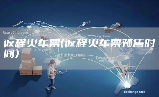 返程火车票（返程火车票预售时间）