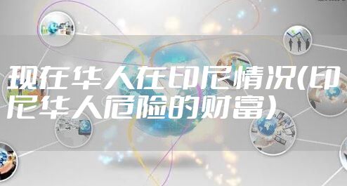 现在华人在印尼情况（印尼华人危险的财富）