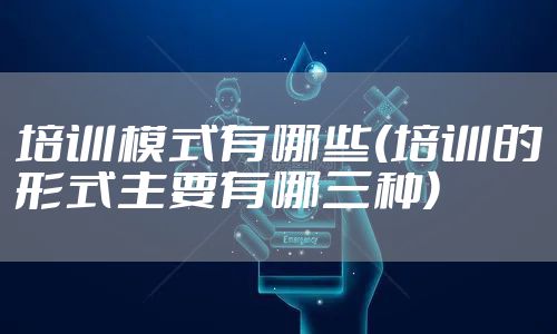 培训模式有哪些(培训的形式主要有哪三种)
