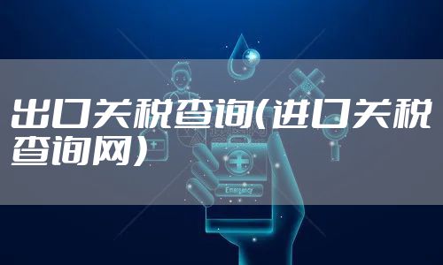 出口关税查询(进口关税查询网)