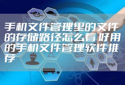手机文件管理里的文件的存储路径怎么看 好用的手机文件管理软件推荐
