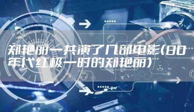 郑艳丽一共演了几部电影(80年代红极一时的郑艳丽)