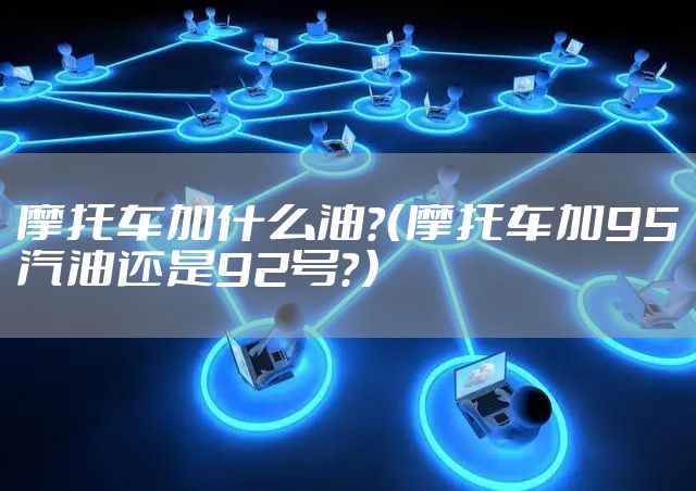 摩托车加什么油？（摩托车加95汽油还是92号？）