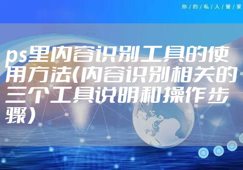 ps里内容识别工具的使用方法（内容识别相关的三个工具说明和操作步骤）